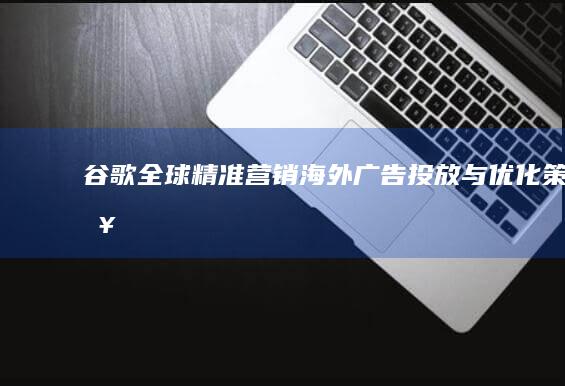 谷歌全球精准营销：海外广告投放与优化策略